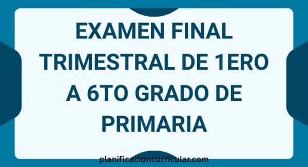 EXAMEN FINAL TRIMESTRAL DE 1ERO A 6TO GRADO DE PRIMARIA