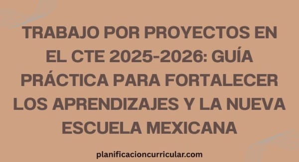 TRABAJO POR PROYECTOS EN EL CTE 2025-2026: GUÍA PRÁCTICA PARA FORTALECER LOS APRENDIZAJES Y LA NUEVA ESCUELA MEXICANA